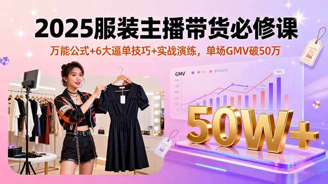 （16001期）2025服装主播带货必修课，万能公式+6大逼单技巧+实战演练，单场GMV破50万