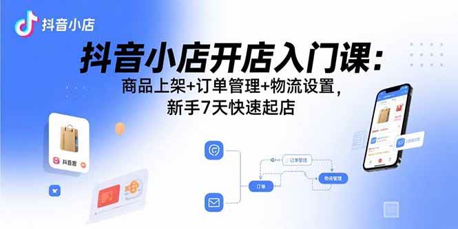 (15947期)抖音小店开店入门课:商品上架+订单管理+物流设置,新手7天快速起店-168网创