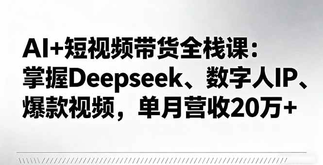 （16180期）AI+短视频带货全栈课：掌握Deepseek、数字人IP、爆款视频，单月营收20万+-168网创