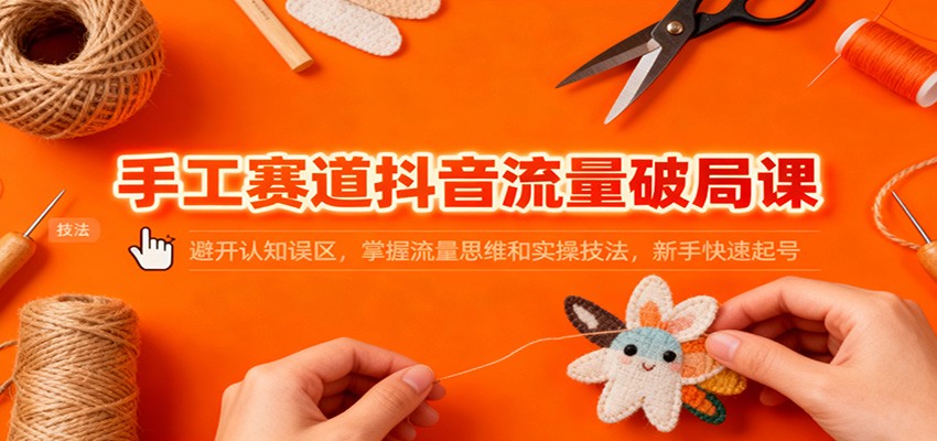 手工赛道抖音流量破局课：避开认知误区，掌握流量思维和实操技法，新手快速起号-168网创