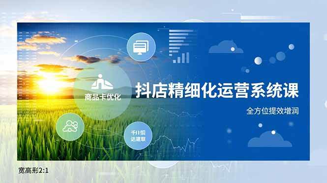 （16814期）抖店精细化运营系统课，商品卡优化、达人建联、千川投放，全方位提效增润-168网创