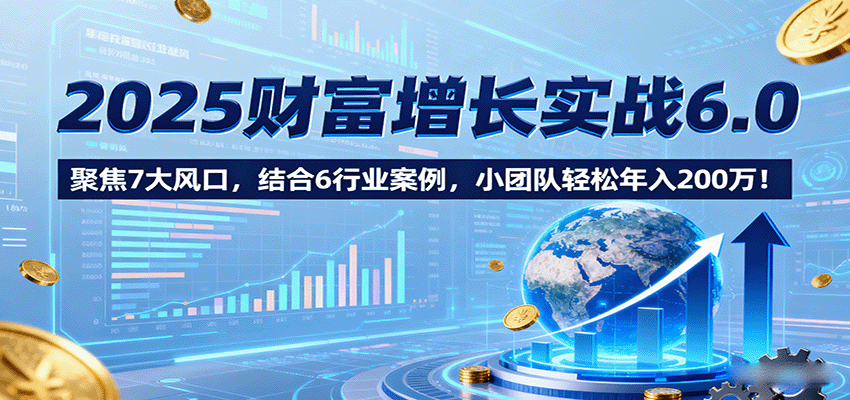 2025财富增长实战6.0，聚焦7大风口，结合6行业案例，小团队轻松年入200万！-168网创