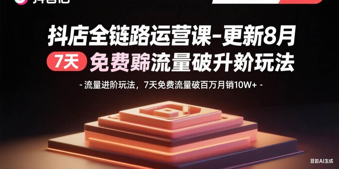 (15918期)抖店全链路运营课-更新8月:流量进阶玩法,7天免费流量破百万月销10W+-168网创