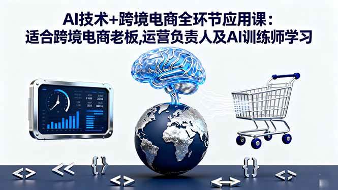 （16300期）AI技术+跨境电商全环节应用课:适合跨境电商老板,运营负责人及AI训练师学习-168网创