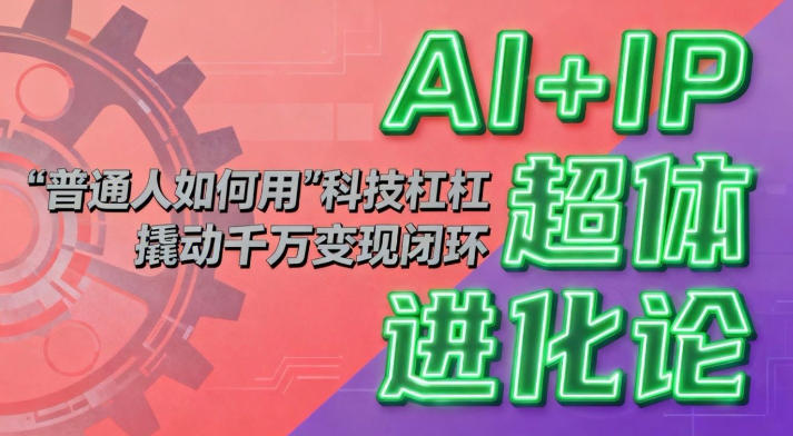 AI+IP超体进化论:普通人如何用“科技杠杆”撬动千万变现闭环?-168网创