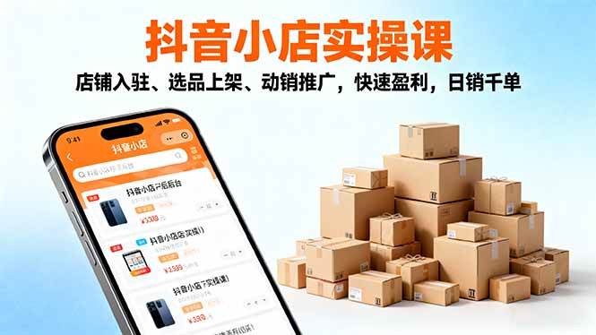 (16386期)2025抖音小店实操课,店铺入驻、选品上架、动销推广,快速盈利,日销千单-168网创