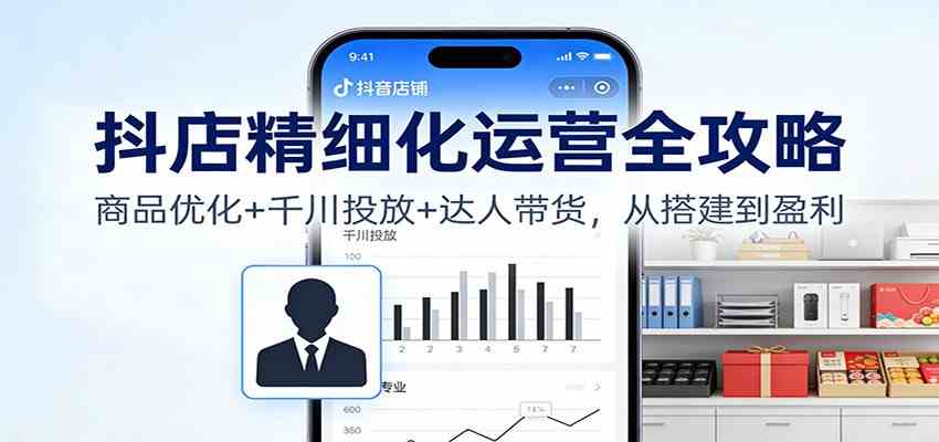 抖店精细化运营全攻略：商品优化+千川投放+ 达人带货，从搭建到盈利-168网创