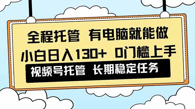 (16652期)全程托管 解放双手,小白日入130+,视频号 0门槛上手实操-168网创