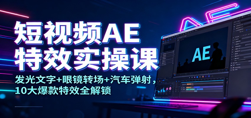 短视频AE特效实操课：发光文字+眼镜转场+汽车弹射，10大爆款特效全解锁-168网创