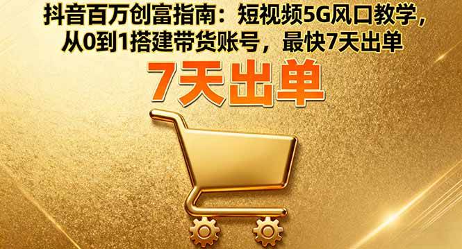 （16150期）抖音百万创富指南：短视频5G风口教学，从0到1搭建带货账号，最快7天出单-168网创