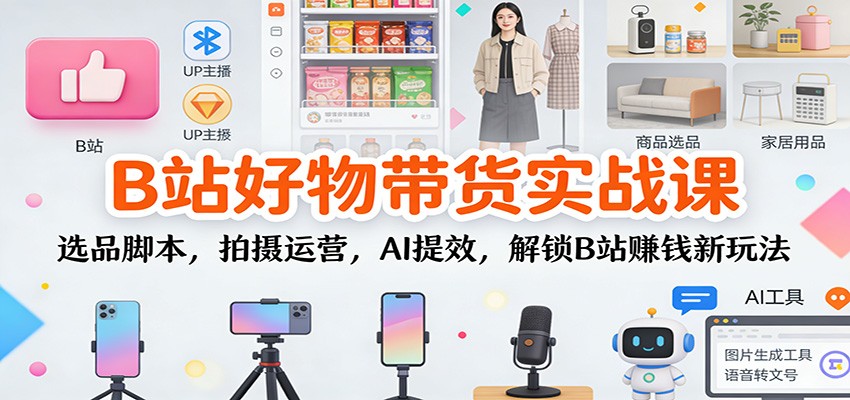 B站好物带货实战课：选品脚本，拍摄运营，AI提效，解锁B站赚钱新玩法-168网创