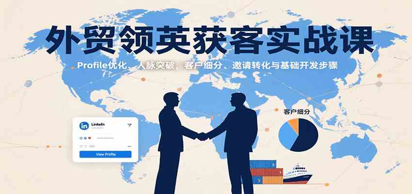外贸领英获客实战课:Profile优化、人脉突破,客户细分、邀请转化与基础开发步骤-168网创