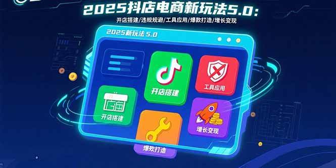 （15796期）2025抖店电商新玩法5.0：开店搭建/违规规避/工具应用,快速掌握基础运营…-168网创