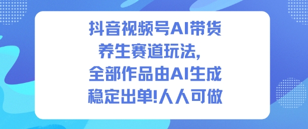 抖音视频号AI带货养生赛道玩法，全部作品由AI生成，发了1500条作品，出了2W多单，人人可做-168网创