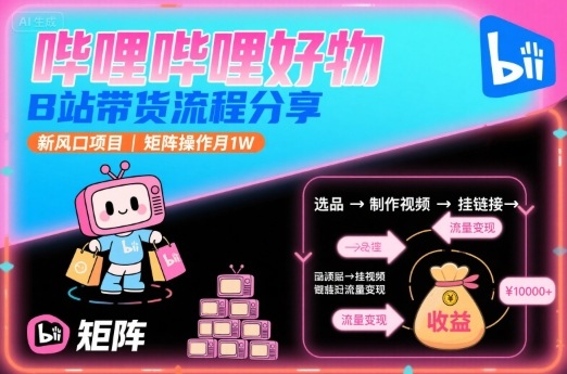 哔哩哔哩好物,B站带货流程分享,新风口项目,矩阵操作月1W-168网创