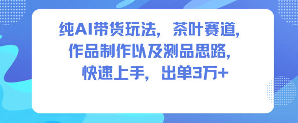 纯AI带货玩法,茶叶赛道,制作以及思路,快速上手,出单3W+-168网创