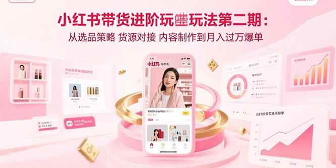 （15719期）小红书带货进阶玩法第二期：从选品策略 货源对接 内容制作到月入过万爆单-168网创