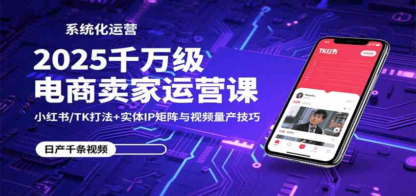 2025千万级电商卖家运营课：小红书/TK打法+实体IP矩阵与视频量产技巧-168网创
