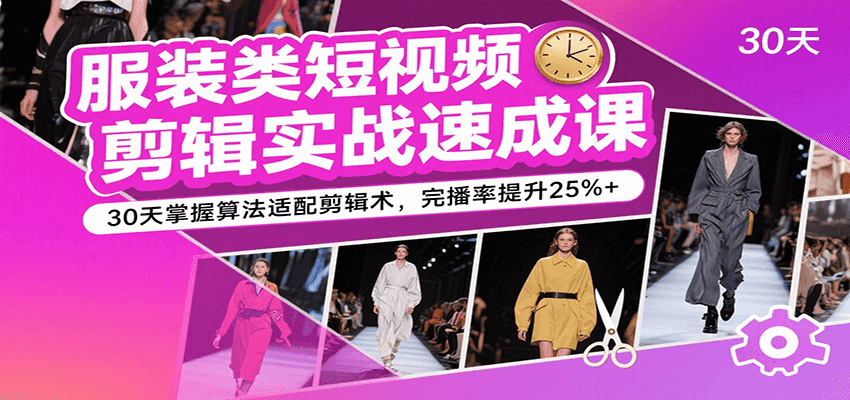 服装类短视频剪辑实战速成课，30天掌握算法适配剪辑术，完播率提升25%+-168网创