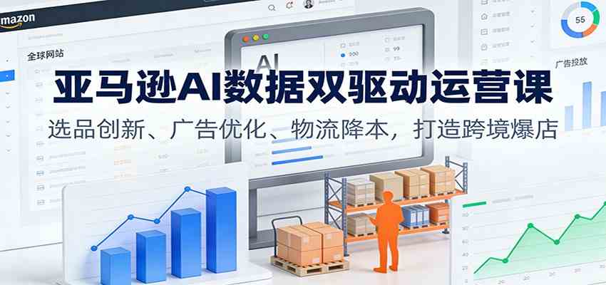 亚马逊AI数据双驱动运营课：选品创新、广告优化、物流降本，打造跨境爆店-168网创