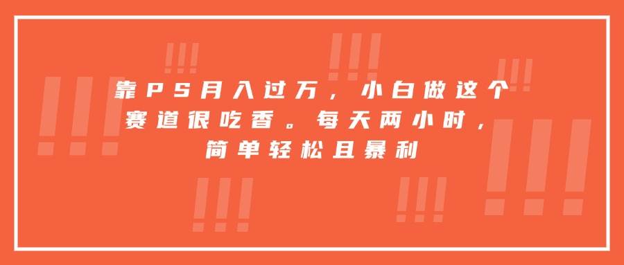 (15764期)靠PS月入过万,小白做这个赛道很吃香。每天两小时,简单轻松且暴利-168网创