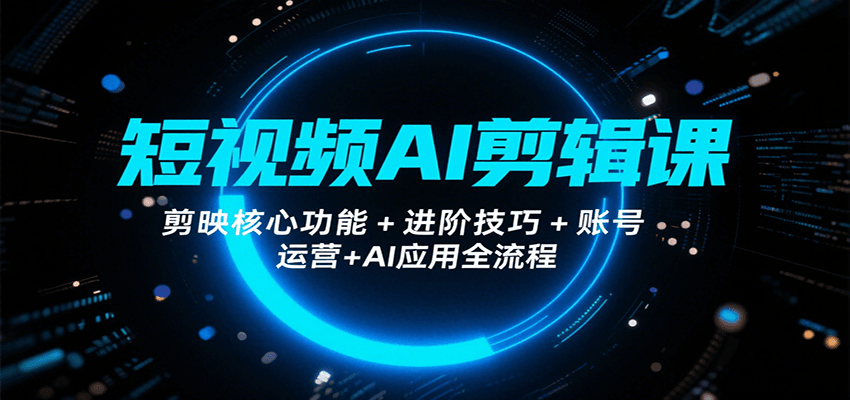 短视频AI剪辑课,剪映核心功能+进阶技巧+账号运营+AI应用全流程-168网创