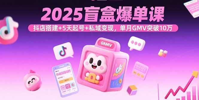 （15922期）2025盲盒爆单课，抖店搭建+5天起号+私域变现，单月GMV突破10万-168网创