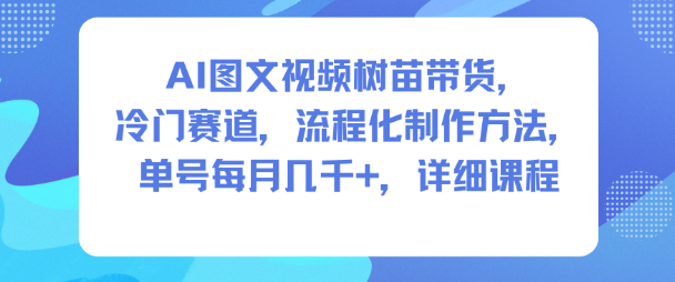 AI图文视频树苗带货，冷门赛道，流程化制作方法，单号每月几K，详细课程-168网创