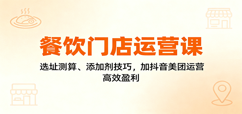 餐饮门店运营课:选址测算、添加剂技巧,加抖音美团运营,高效盈利-168网创