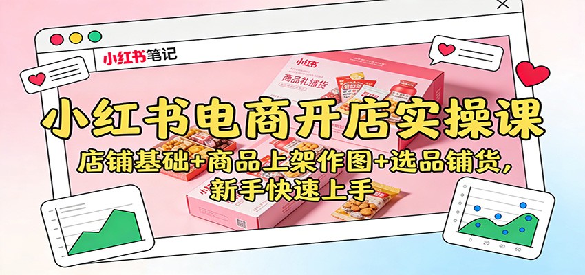 小红书电商开店实操课:店铺基础+商品上架作图+选品铺货,新手快速上手-168网创