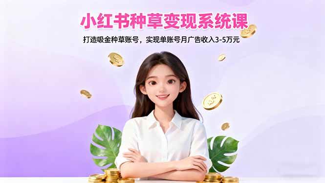 （16468期）小红书种草变现系统课：打造吸金种草账号，实现单账号月广告收入3-5万元-168网创