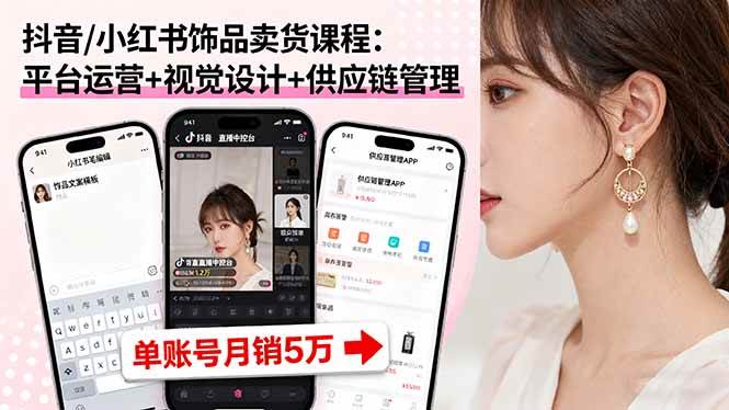 （16035期）抖音/小红书饰品卖货课程：平台运营+视觉设计+供应链管理，单账号月销5万-168网创