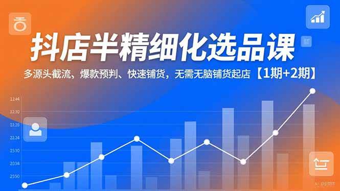 （16825期）抖店半精细化选品课，多源头截流、爆款预判、快速铺货，无需无脑铺货起店【1期+2期】-168网创