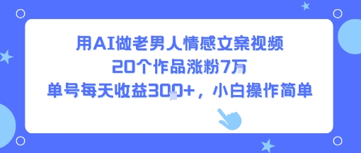 用AI做老男人情感文案视频,20个作品涨粉7W,单号每天收益3张+,小白操作简单-168网创