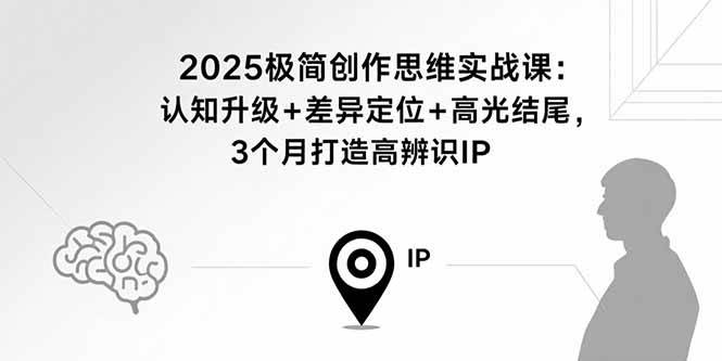 （15928期）2025极简创作思维实战课：认知升级+差异定位+高光结尾，3个月打造高辨识IP-168网创