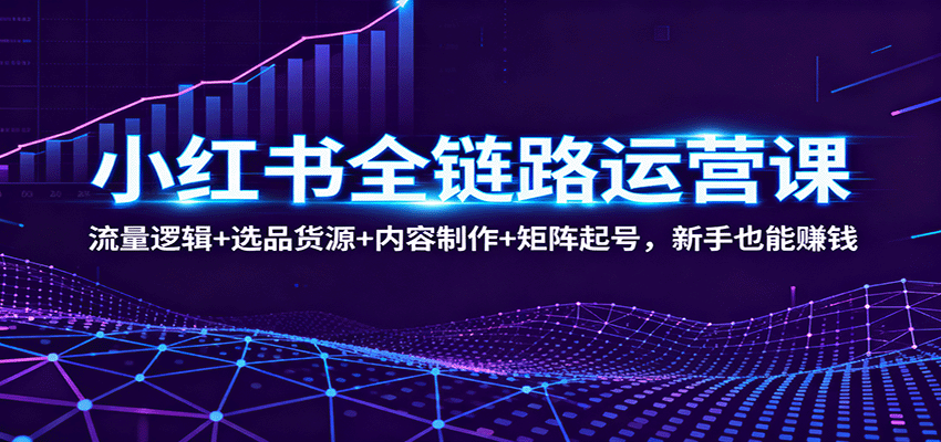 小红书全链路运营课：流量逻辑+选品货源+内容制作+矩阵起号，新手也能赚钱-168网创