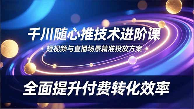 (16688期)千川随心推技术进阶课,短视频与直播场景精准投放方案,全面提升付费转化效率 (16688期)千川随心推技术进阶课,短视频与直播场景精准投放方案,全面提升付费转化效率