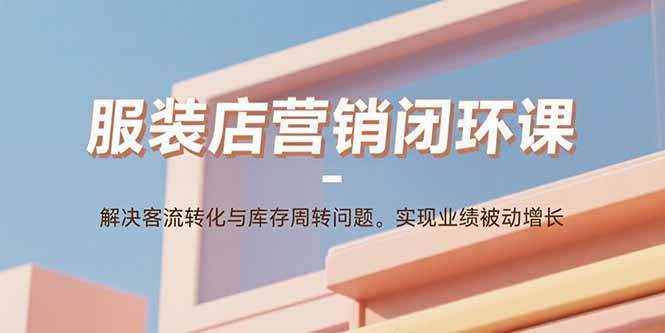 (15906期)服装店营销闭环课:解决客流转化与库存周转问题。实现业绩被动增长-168网创