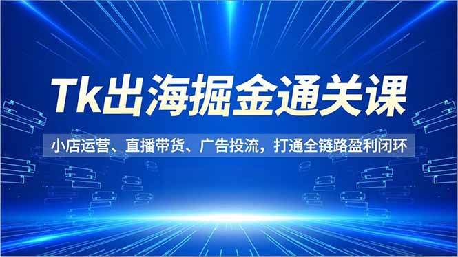 (16820期)Tk出海掘金通关课,小店运营、直播带货、广告投流,打通全链路盈利闭环-168网创