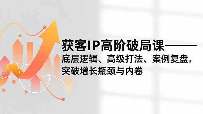 (16804期)获客IP高阶破局课,底层逻辑、高级打法、案例复盘,突破增长瓶颈与内卷-168网创