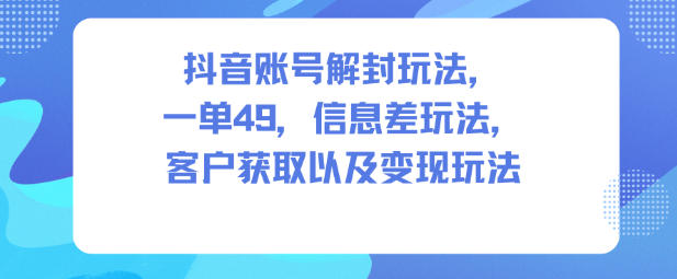 抖音账号解封玩法，一单49，信息差玩法，客户获取以及变现玩法-168网创