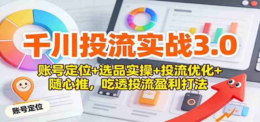 千川投流实战3.0：账号定位+选品实操+投流优化+随心推，吃透投流盈利打法-168网创