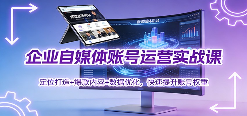 企业自媒体账号运营实战课：定位打造+ 爆款内容+数据优化，快速提升账号权重-168网创
