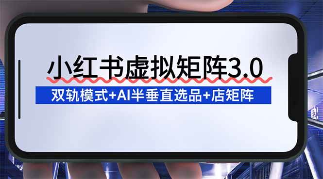 （16912期）小红书虚拟矩阵3.0：双轨模式+AI半垂直选品+店矩阵-168网创