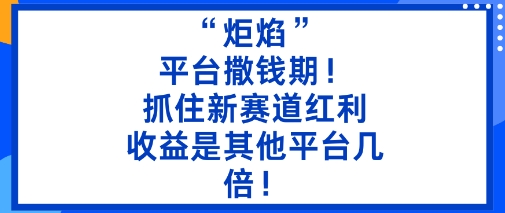 “炬焰”:平台撒钱期!抓住新赛道红利,5分钟二创内容,收益是其他平台几倍!-168网创