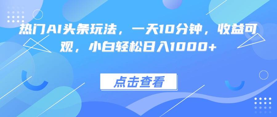 （15991期）热门AI头条玩法，一天10分钟，收益可观，小白轻松日入1000+-168网创