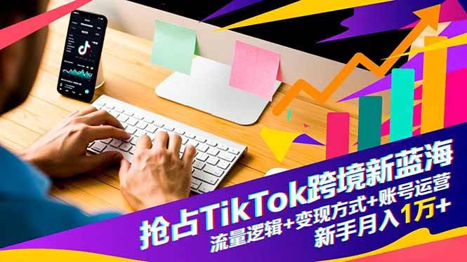 （16640期）抢占TikTok跨境新蓝海：流量逻辑+变现方式+账号运营，新手月入1万+-168网创