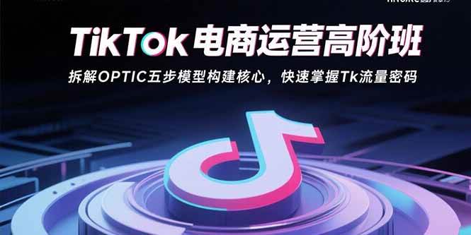 (15752期)TikTok电商运营高阶班:拆解OPTIC五步模型构建核心,快速掌握Tk流量密码-168网创