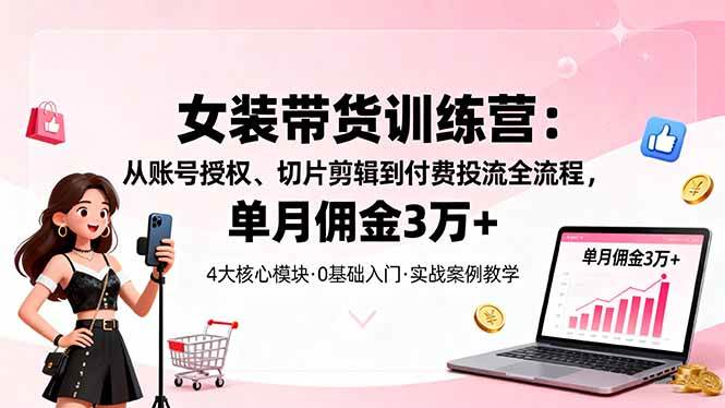 （16270期）女装带货特训营：从账号授权、切片剪辑到付费投流全流程，单月佣金3万+-168网创