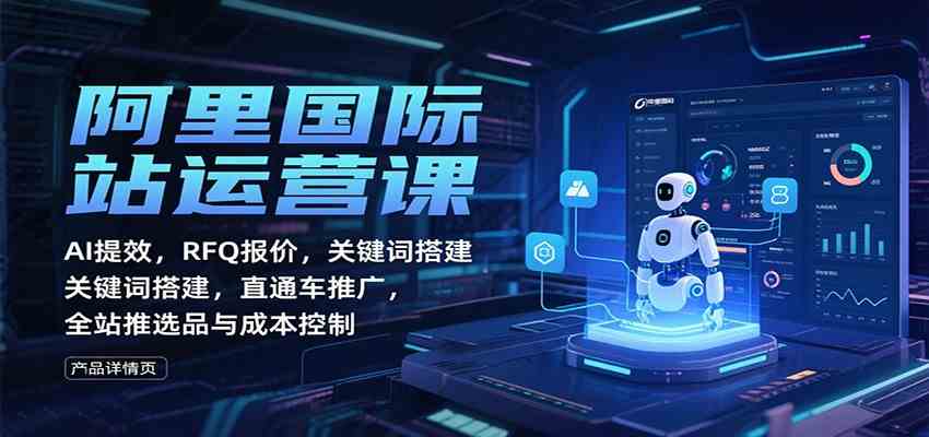 阿里国际站运营课：AI提效，RFQ报价，关键词搭建，直通车推广，全站推选品与成本控制-168网创